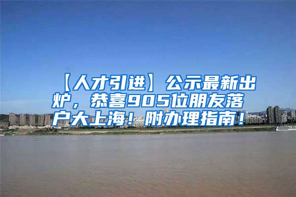 【人才引进】公示最新出炉，恭喜905位朋友落户大上海！附办理指南！