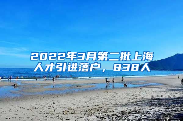 2022年3月第二批上海人才引进落户，838人