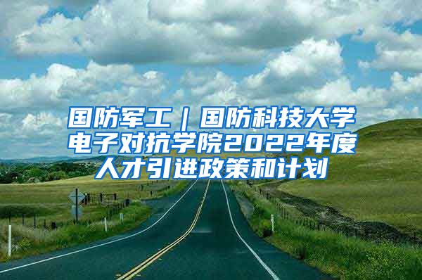 国防军工｜国防科技大学电子对抗学院2022年度人才引进政策和计划