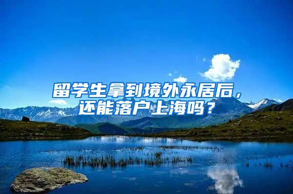 留学生拿到境外永居后，还能落户上海吗？