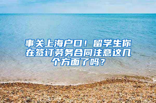 事关上海户口！留学生你在签订劳务合同注意这几个方面了吗？