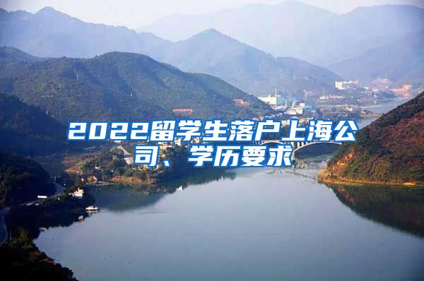 2022留学生落户上海公司、学历要求