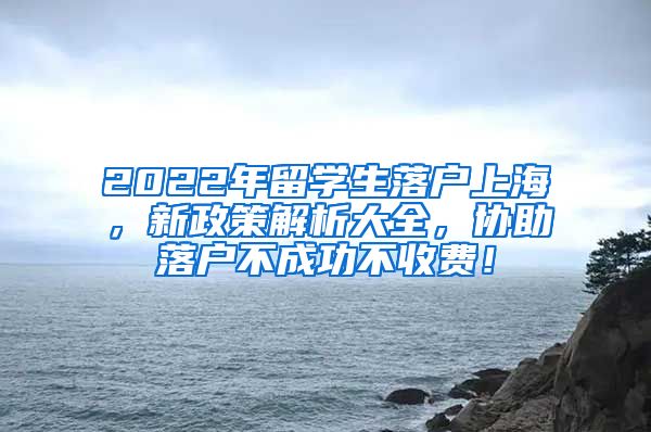 2022年留学生落户上海，新政策解析大全，协助落户不成功不收费！