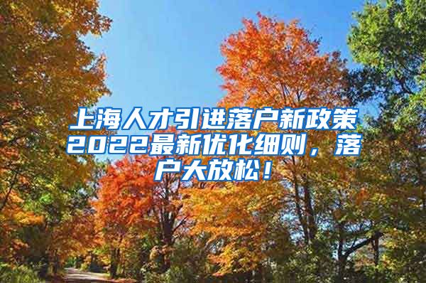 上海人才引进落户新政策2022最新优化细则，落户大放松！