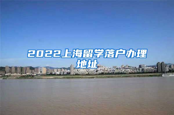 2022上海留学落户办理地址