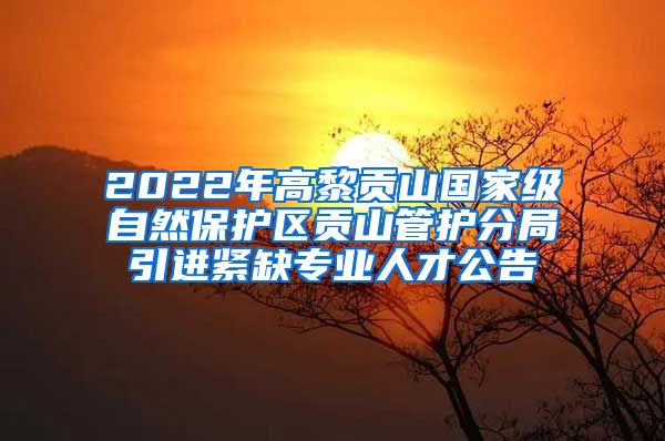 2022年高黎贡山国家级自然保护区贡山管护分局引进紧缺专业人才公告