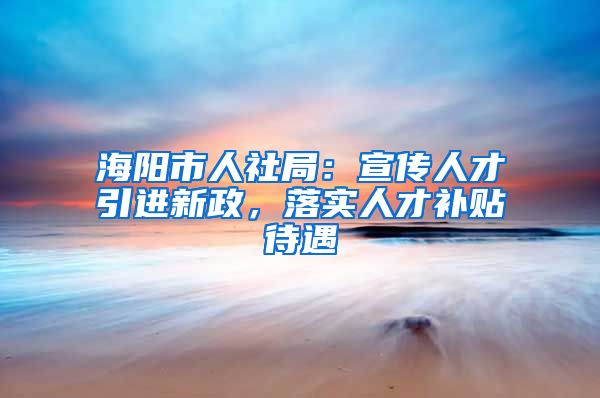 海阳市人社局：宣传人才引进新政，落实人才补贴待遇