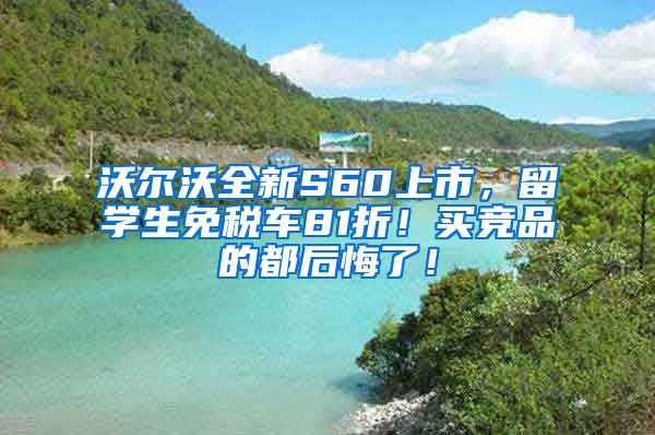 沃尔沃全新S60上市，留学生免税车81折！买竞品的都后悔了！