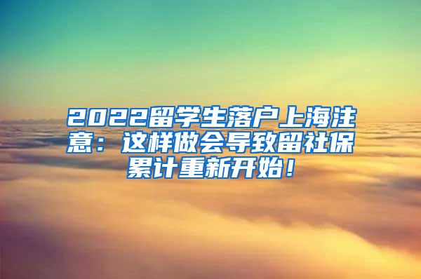 2022留学生落户上海注意：这样做会导致留社保累计重新开始！