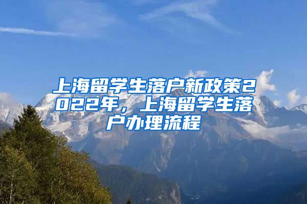 上海留学生落户新政策2022年，上海留学生落户办理流程