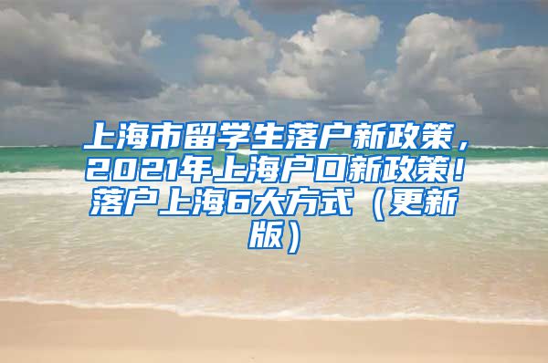 上海市留学生落户新政策，2021年上海户口新政策！落户上海6大方式（更新版）