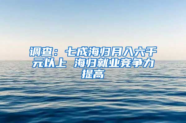 调查：七成海归月入六千元以上 海归就业竞争力提高