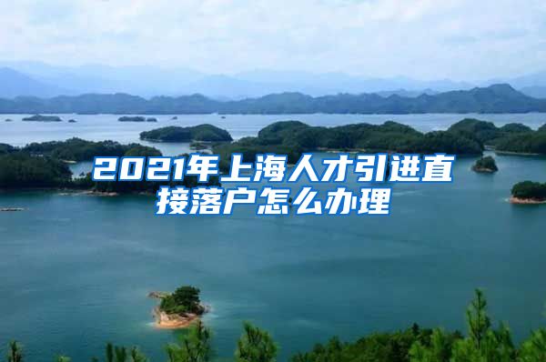 2021年上海人才引进直接落户怎么办理