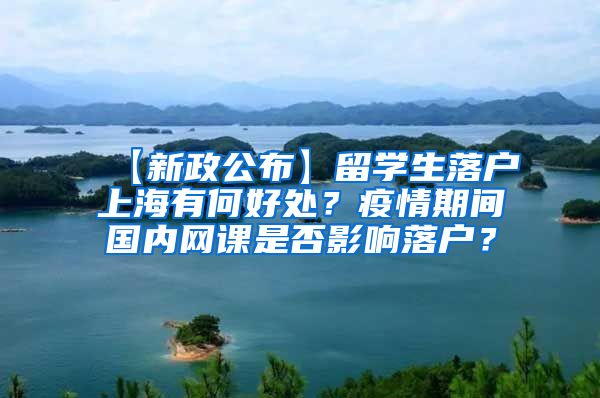 【新政公布】留学生落户上海有何好处？疫情期间国内网课是否影响落户？