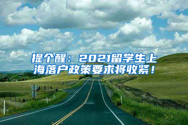 提个醒：2021留学生上海落户政策要求将收紧！