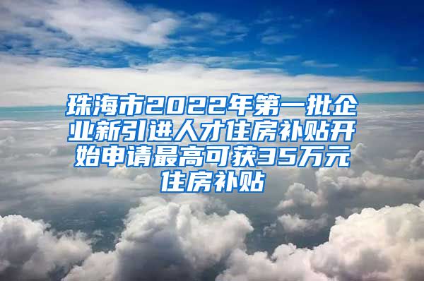 珠海市2022年第一批企业新引进人才住房补贴开始申请最高可获35万元住房补贴