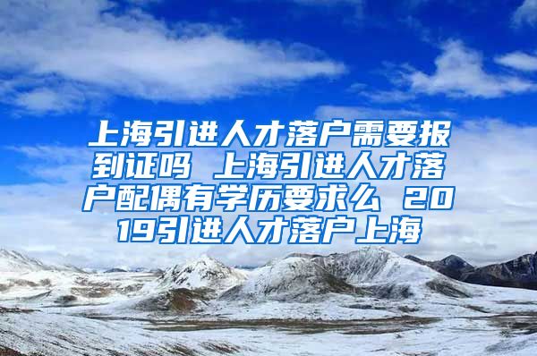 上海引进人才落户需要报到证吗 上海引进人才落户配偶有学历要求么 2019引进人才落户上海