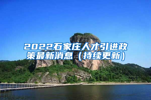 2022石家庄人才引进政策最新消息（持续更新）