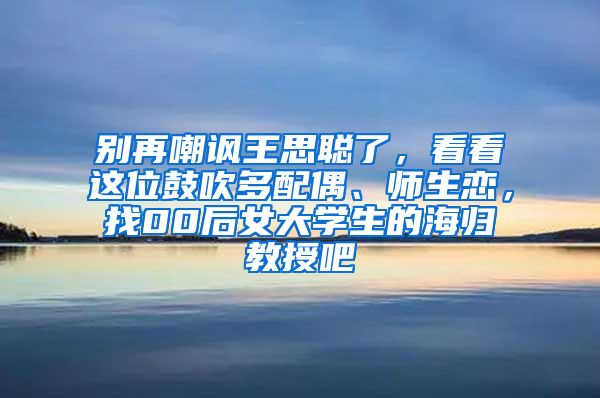 别再嘲讽王思聪了，看看这位鼓吹多配偶、师生恋，找00后女大学生的海归教授吧