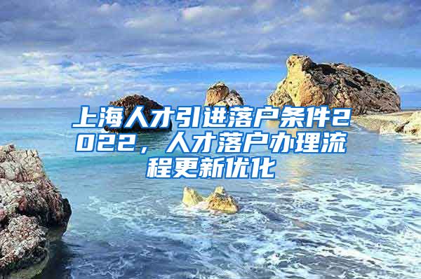 上海人才引进落户条件2022，人才落户办理流程更新优化