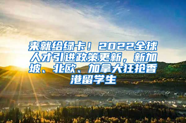 来就给绿卡！2022全球人才引进政策更新，新加坡、北欧、加拿大狂抢香港留学生