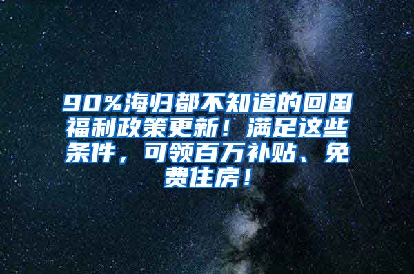 90%海归都不知道的回国福利政策更新！满足这些条件，可领百万补贴、免费住房！