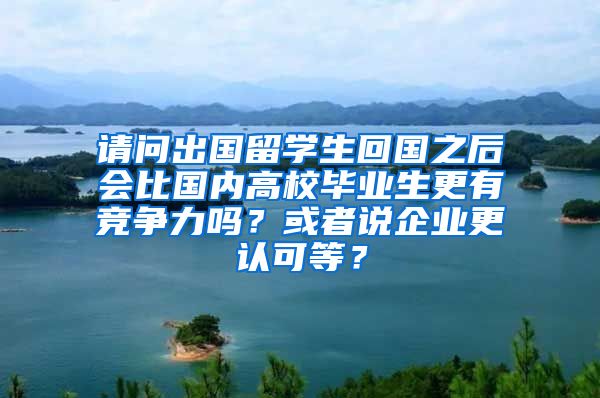 请问出国留学生回国之后会比国内高校毕业生更有竞争力吗？或者说企业更认可等？