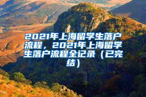 2021年上海留学生落户流程，2021年上海留学生落户流程全记录（已完结）