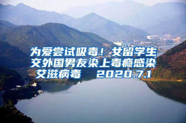 为爱尝试吸毒！女留学生交外国男友染上毒瘾感染艾滋病毒  2020.7.1