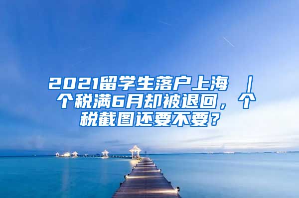 2021留学生落户上海 ｜ 个税满6月却被退回，个税截图还要不要？