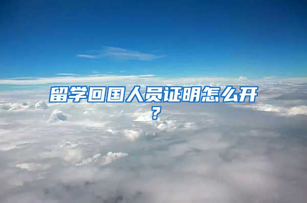 留学回国人员证明怎么开？