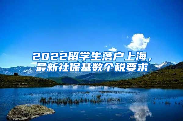 2022留学生落户上海，最新社保基数个税要求