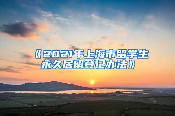 《2021年上海市留学生永久居留登记办法》