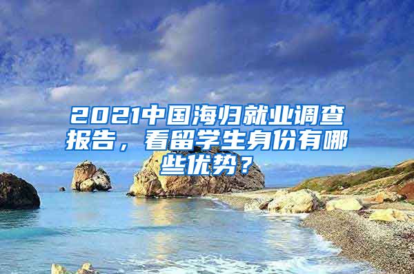 2021中国海归就业调查报告，看留学生身份有哪些优势？