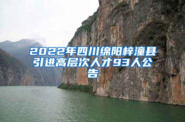 2022年四川绵阳梓潼县引进高层次人才93人公告