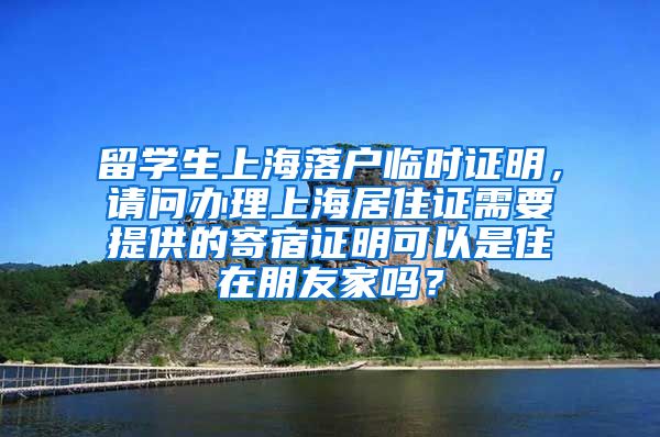 留学生上海落户临时证明，请问办理上海居住证需要提供的寄宿证明可以是住在朋友家吗？