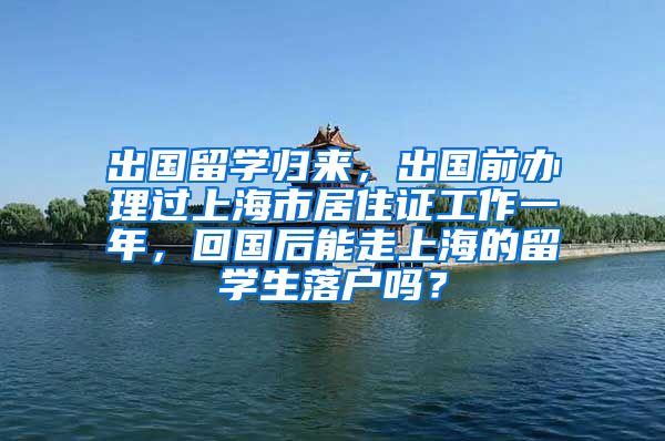 出国留学归来，出国前办理过上海市居住证工作一年，回国后能走上海的留学生落户吗？