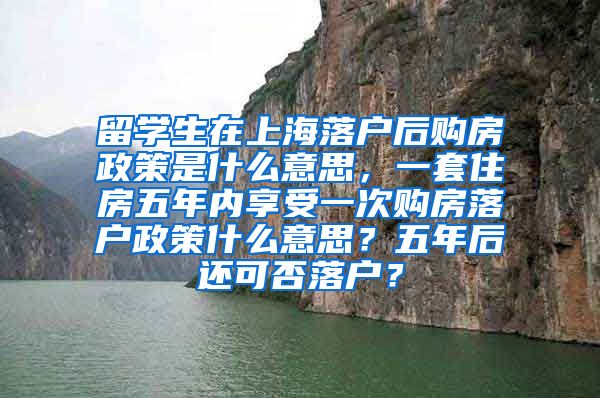 留学生在上海落户后购房政策是什么意思，一套住房五年内享受一次购房落户政策什么意思？五年后还可否落户？