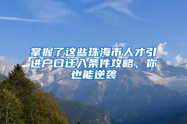 掌握了这些珠海市人才引进户口迁入条件攻略，你也能逆袭