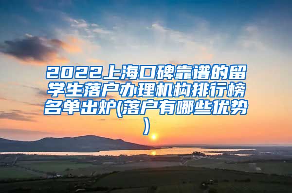 2022上海口碑靠谱的留学生落户办理机构排行榜名单出炉(落户有哪些优势)