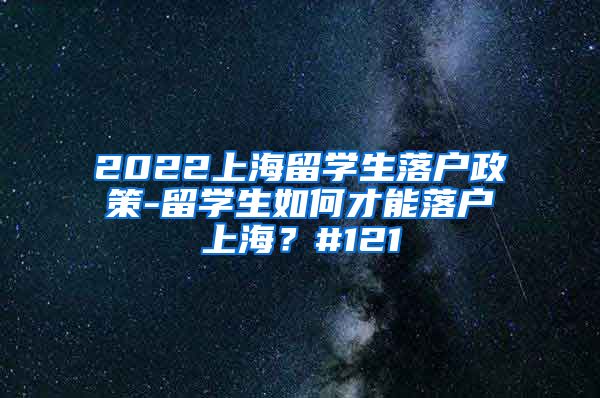 2022上海留学生落户政策-留学生如何才能落户上海？#121