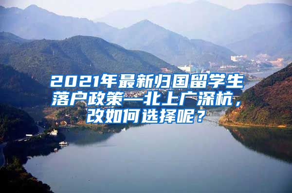 2021年最新归国留学生落户政策—北上广深杭，改如何选择呢？