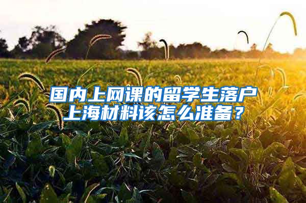 国内上网课的留学生落户上海材料该怎么准备？