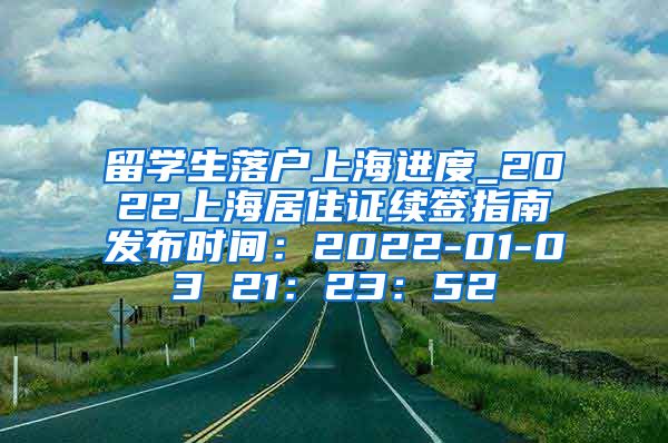 留学生落户上海进度_2022上海居住证续签指南发布时间：2022-01-03 21：23：52