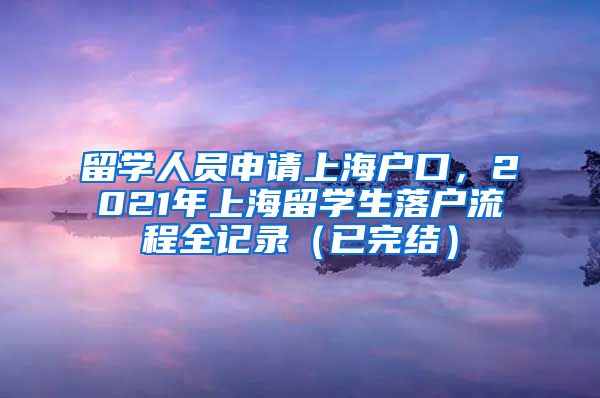 留学人员申请上海户口，2021年上海留学生落户流程全记录（已完结）