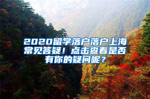 2020留学落户落户上海常见答疑！点击查看是否有你的疑问呢？