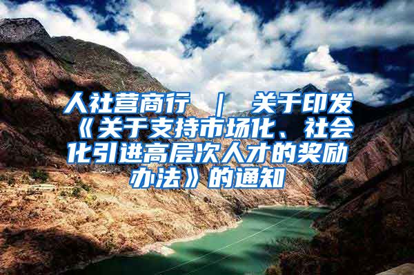 人社营商行 ｜ 关于印发《关于支持市场化、社会化引进高层次人才的奖励办法》的通知