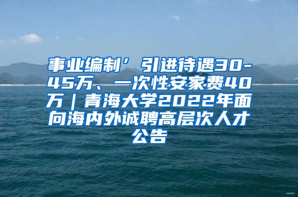 事业编制’引进待遇30-45万、一次性安家费40万｜青海大学2022年面向海内外诚聘高层次人才公告