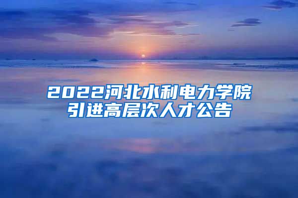 2022河北水利电力学院引进高层次人才公告