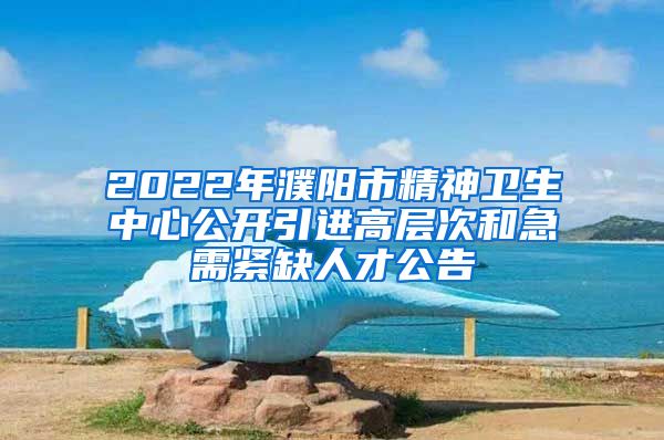 2022年濮阳市精神卫生中心公开引进高层次和急需紧缺人才公告